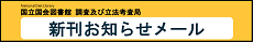 調査及び立法考査局の新刊情報やイベント情報等のメール配信を、試行的に実施しています。